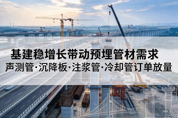 亚东基建稳增长带动预埋监测管材需求,声测管、沉降板、注浆管订单持续放量